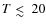 $T \mathrel{\hbox{\rlap{\hbox{\lower4pt\hbox{$\sim$ }}}\hbox{$<$ }}}20$