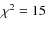 $\chi^2 = 15$