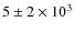 $5\pm 2\times 10^3$
