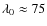 $\lambda_{\rm0} \approx 75$