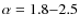 $\alpha = 1.8{-}2.5$