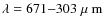 $\lambda=671{-}303\mbox{$\;\mu$ m}$