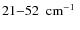 $21{-}52\mbox{$\;$ cm$^{-1}$ }$