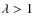 $\lambda > 1~$