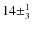 $14\pm^{1}_{3}$