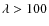 $\lambda > 100$