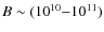$B \sim(10^{10}{-}10^{11})$