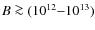 $B \ga(10^{12}{-}10^{13})$