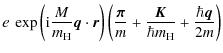 $\displaystyle e~\exp\left({\rm i}
\frac{M}{m_{\rm H}}\vec{q}\cdot\vec{r} \right...
...ec{\pi}}{m}
+ \frac{\vec{K}}{\hbar m_{\rm H}}
+ \frac{\hbar\vec{q}}{2m} \right)$
