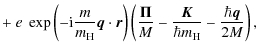 $\displaystyle + ~ e~\exp\left(-{\rm i}
\frac{m}{m_{\rm H}}\vec{q}\cdot\vec{r} \...
...}{M}
- \frac{\vec{K}}{\hbar m_{\rm H}}
- \frac{\hbar\vec{q}}{2M} \right)
,\quad$