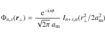 \begin{displaymath}\Phi_{n,s}(\vec{r}_\perp) = \frac{{\rm e}^{-{\rm i}s\phi}}{
\sqrt{2\pi}~a_{\rm m}}~I_{n+s,n}(r_\perp^2/2a_{\rm m}^2)
\end{displaymath}
