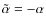 $\tilde\alpha=-\alpha$