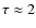$\tau\approx 2$