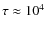 $\tau \approx 10^4$