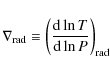 \begin{displaymath}\nabla_{\rm rad}\equiv \left(\frac{{\rm d}\ln T}{{\rm d} \ln P}\right)_{\rm rad}
\end{displaymath}