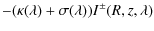$\displaystyle -(\kappa(\lambda)+\sigma(\lambda))I^\pm(R,z,\lambda)$