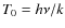 $T_{0} = h\nu/k$
