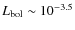 $L_{\rm bol} \sim 10^{-3.5}$