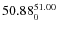 $ 50.88^{\rm 51.00}_{0} $