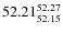$ 52.21^{\rm 52.27}_{52.15} $
