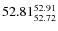 $ 52.81^{\rm 52.91}_{52.72} $