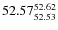 $ 52.57^{\rm 52.62}_{52.53} $