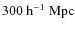 $300~{\rm h}^{-1}~{\rm Mpc}$