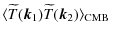 $\displaystyle \langle \widetilde{T}(\vec k_1) \widetilde{T}(\vec k_2) \rangle_{{\rm CMB}} ~$
