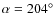 $\alpha = 204^{\circ}$