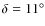 $\delta = 11^{\circ}$