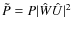 $\tilde P=P \vert\hat{W}\hat{U}\vert^2$