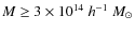 $M\geq 3\times 10^{14}~h^{-1}~M_\odot$
