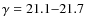 $\gamma = 21.1{-}21.7$