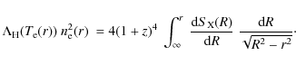 \begin{displaymath}\Lambda_{\rm H}(T_{\rm e}(r))\ n^2_{\rm e}(r)\ = 4(1+z)^4\
\...
...{\rm X}}(R)}{{\rm d}R} \
\frac{{\rm d}R}{\sqrt{R^2-r^2}}\cdot
\end{displaymath}