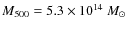 $M_{500} = 5.3\times 10^{14}~M_{\odot}$