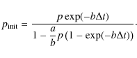 \begin{displaymath}p_{\rm init} = \frac{p \exp (-b \Delta t)}{\displaystyle 1 - \frac{a}{b} p \left( 1 -\exp (-b \Delta t) \right)} \cdot
\end{displaymath}