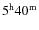 $5^{\rm h}40^{\rm m}$