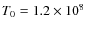 $T_0 = 1.2\times 10^8$