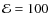 $\mathcal{E}=100$