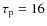 $\tau_{\rm p} =16$