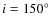 $i=150\hbox{$^\circ$ }$
