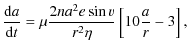 $\displaystyle \displaystyle\frac{{\rm d}a}{{\rm d}t} = \mu\frac{2na^2e\sin{v}}{r^2\eta} \left[10\frac{a}{r} - 3\right],$