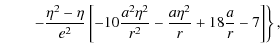$\displaystyle \qquad \left. -\displaystyle\frac{\eta^2-\eta}{e^2} \left[ -10\di...
...-\displaystyle\frac{a\eta^2}{r}
+ 18\displaystyle\frac{a}{r}-7 \right]\right\},$