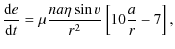 $\displaystyle \displaystyle\frac{{\rm d}e}{{\rm d}t} = \mu \displaystyle\frac{na\eta\sin{v}}{r^2} \left[ 10 \displaystyle\frac{a}{r} - 7 \right],$