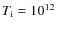 $T_{\rm i}=10^{12}$