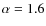 $\alpha=1.6$