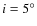 $i = 5 ^ {\circ }$