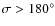 $\sigma > 180^{\circ}$