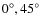 $0^{\circ}, 45^{\circ}$