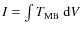 $I = \int{T_{\rm MB}~{\rm d}V}$